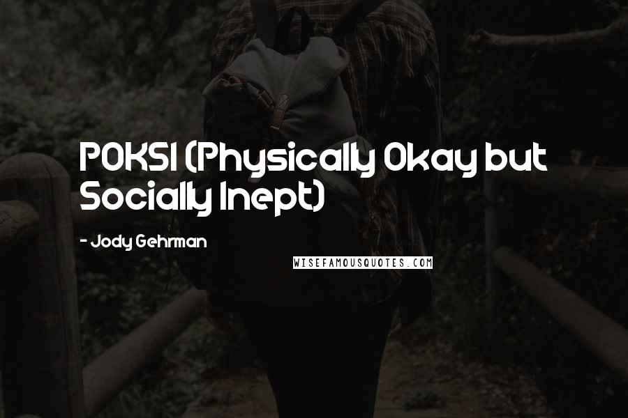 Jody Gehrman Quotes: POKSI (Physically Okay but Socially Inept)