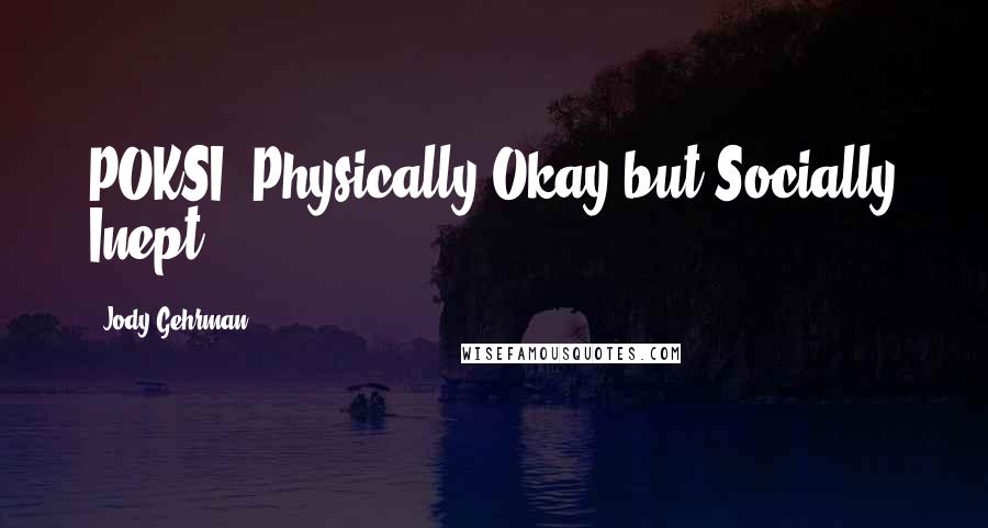 Jody Gehrman Quotes: POKSI (Physically Okay but Socially Inept)