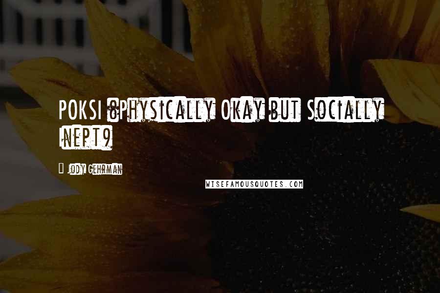Jody Gehrman Quotes: POKSI (Physically Okay but Socially Inept)