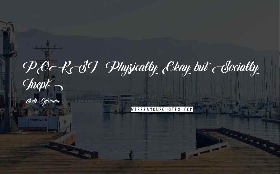 Jody Gehrman Quotes: POKSI (Physically Okay but Socially Inept)