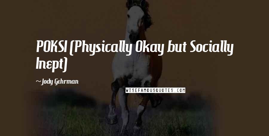 Jody Gehrman Quotes: POKSI (Physically Okay but Socially Inept)