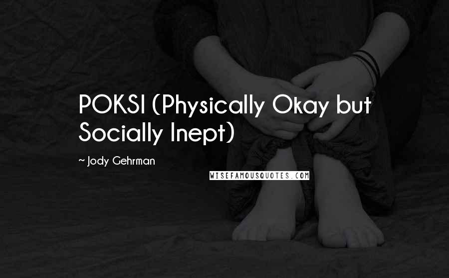 Jody Gehrman Quotes: POKSI (Physically Okay but Socially Inept)