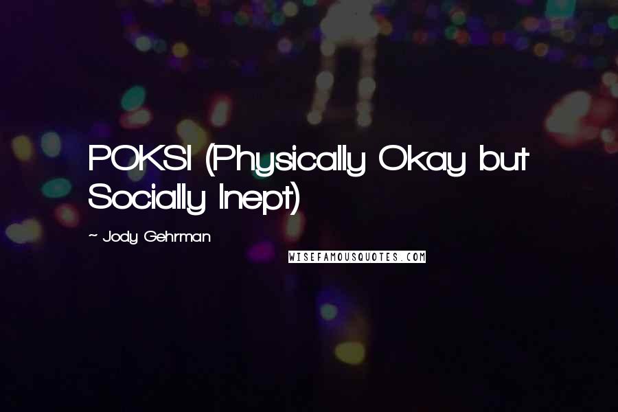 Jody Gehrman Quotes: POKSI (Physically Okay but Socially Inept)