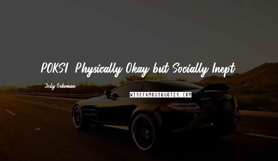 Jody Gehrman Quotes: POKSI (Physically Okay but Socially Inept)