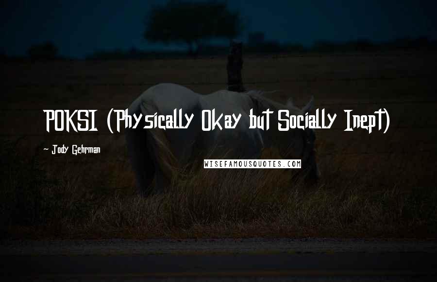 Jody Gehrman Quotes: POKSI (Physically Okay but Socially Inept)