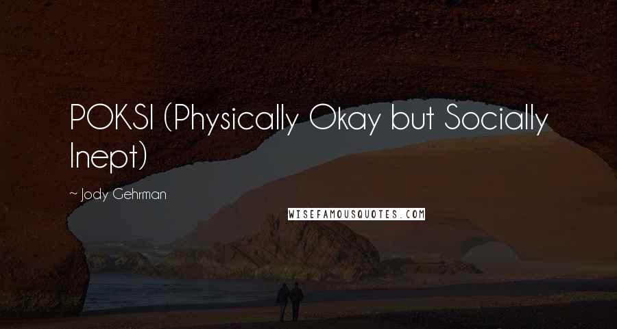 Jody Gehrman Quotes: POKSI (Physically Okay but Socially Inept)