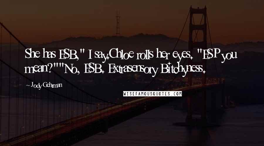 Jody Gehrman Quotes: She has ESB," I say.Chloe rolls her eyes. "ESP you mean?""No, ESB. Extrasensory Bitchyness.