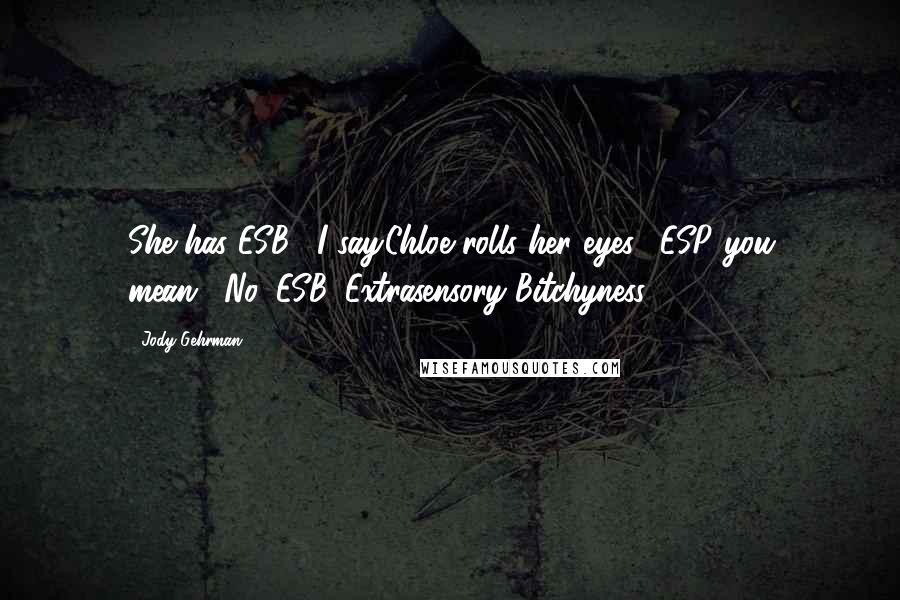 Jody Gehrman Quotes: She has ESB," I say.Chloe rolls her eyes. "ESP you mean?""No, ESB. Extrasensory Bitchyness.