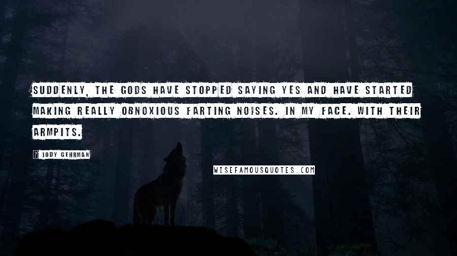 Jody Gehrman Quotes: Suddenly, the gods have stopped saying yes and have started making really obnoxious farting noises. In my face. With their armpits.