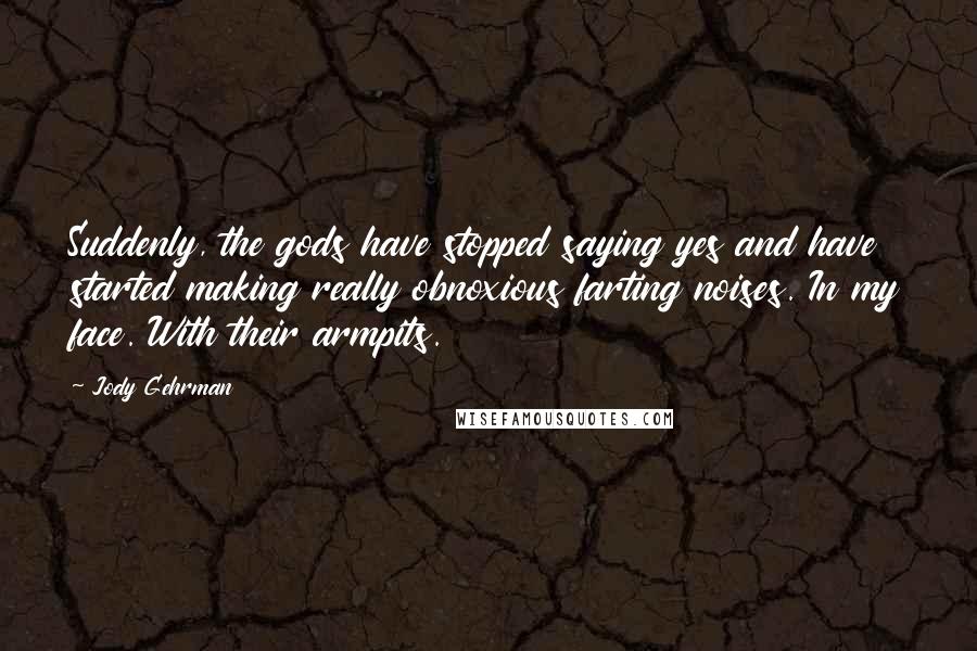 Jody Gehrman Quotes: Suddenly, the gods have stopped saying yes and have started making really obnoxious farting noises. In my face. With their armpits.