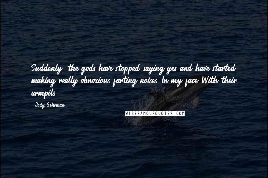 Jody Gehrman Quotes: Suddenly, the gods have stopped saying yes and have started making really obnoxious farting noises. In my face. With their armpits.