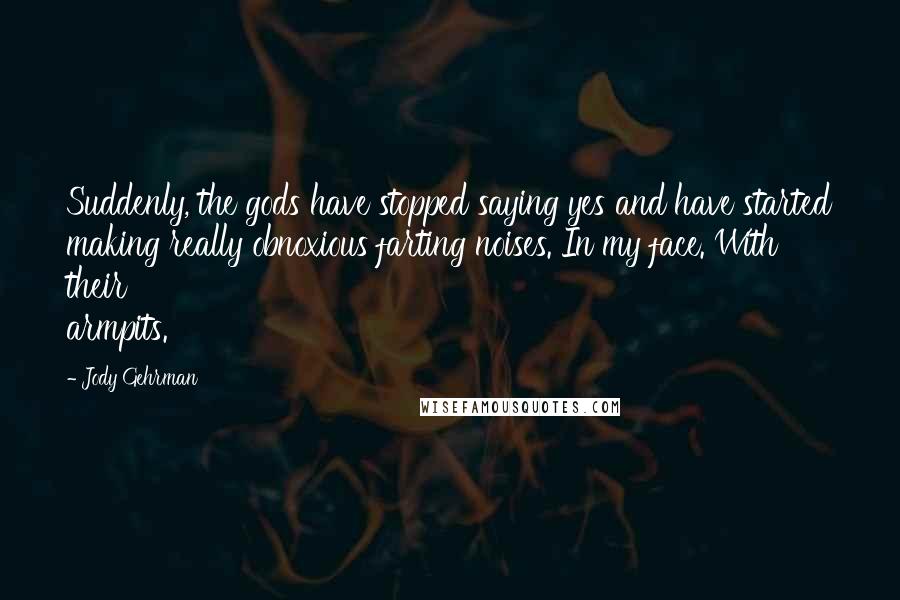 Jody Gehrman Quotes: Suddenly, the gods have stopped saying yes and have started making really obnoxious farting noises. In my face. With their armpits.