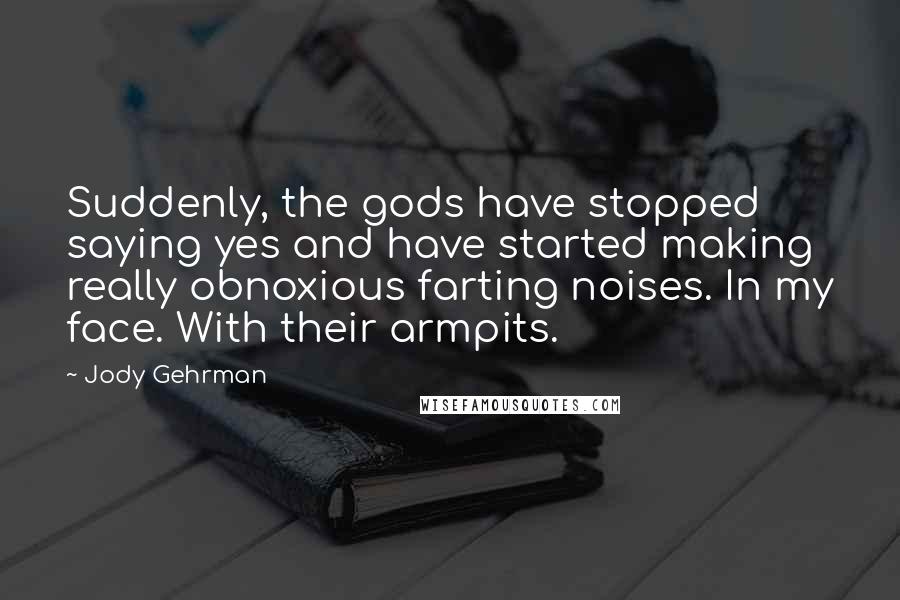 Jody Gehrman Quotes: Suddenly, the gods have stopped saying yes and have started making really obnoxious farting noises. In my face. With their armpits.