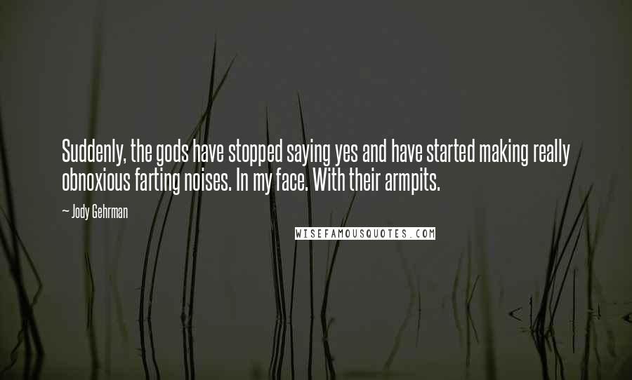 Jody Gehrman Quotes: Suddenly, the gods have stopped saying yes and have started making really obnoxious farting noises. In my face. With their armpits.