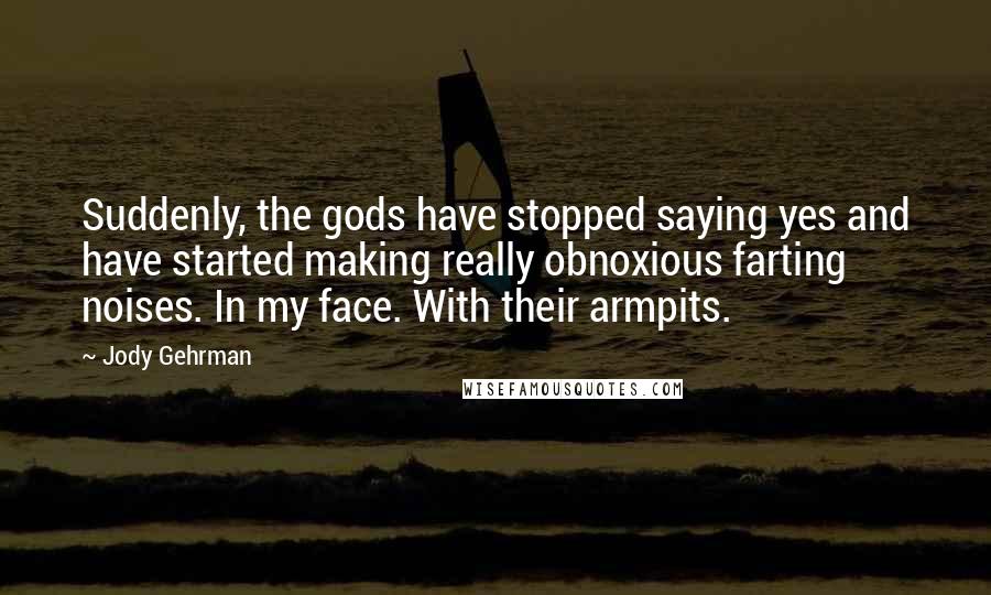 Jody Gehrman Quotes: Suddenly, the gods have stopped saying yes and have started making really obnoxious farting noises. In my face. With their armpits.