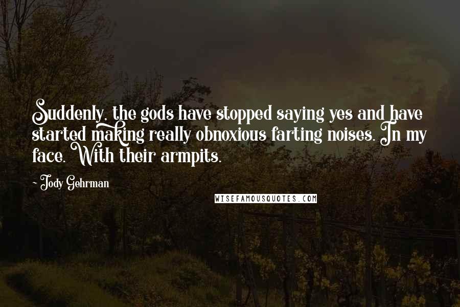 Jody Gehrman Quotes: Suddenly, the gods have stopped saying yes and have started making really obnoxious farting noises. In my face. With their armpits.