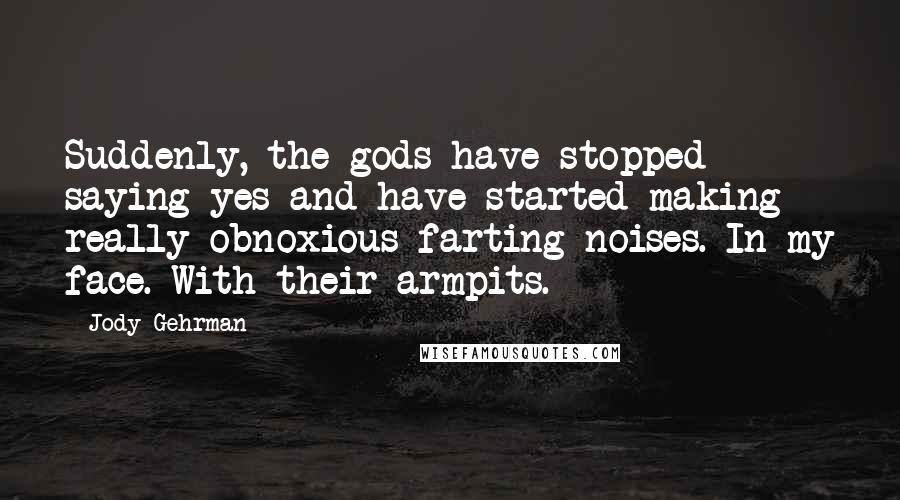 Jody Gehrman Quotes: Suddenly, the gods have stopped saying yes and have started making really obnoxious farting noises. In my face. With their armpits.