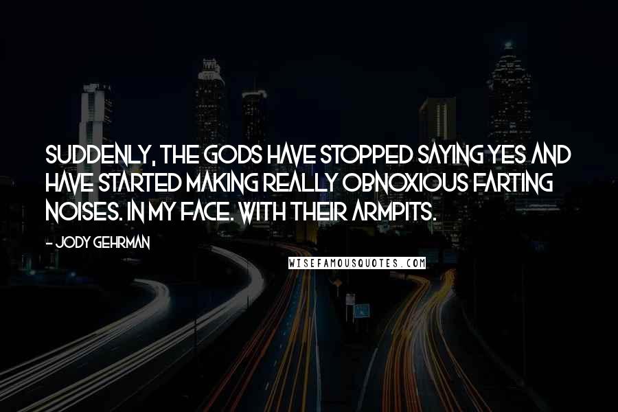 Jody Gehrman Quotes: Suddenly, the gods have stopped saying yes and have started making really obnoxious farting noises. In my face. With their armpits.