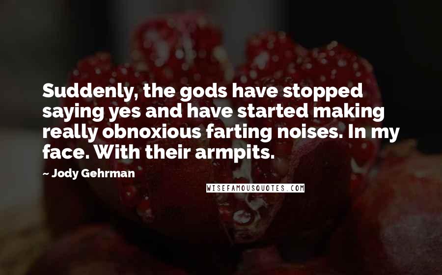 Jody Gehrman Quotes: Suddenly, the gods have stopped saying yes and have started making really obnoxious farting noises. In my face. With their armpits.