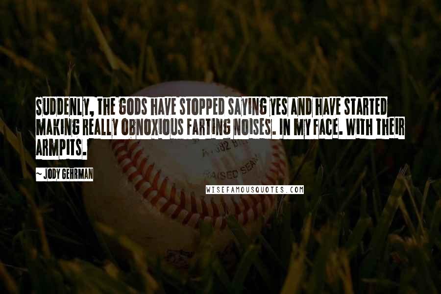 Jody Gehrman Quotes: Suddenly, the gods have stopped saying yes and have started making really obnoxious farting noises. In my face. With their armpits.