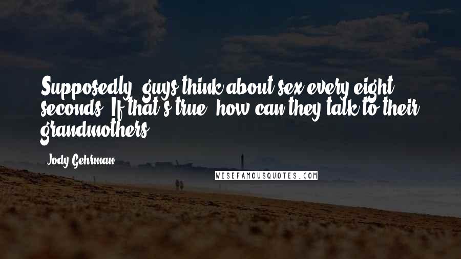 Jody Gehrman Quotes: Supposedly, guys think about sex every eight seconds. If that's true, how can they talk to their grandmothers?