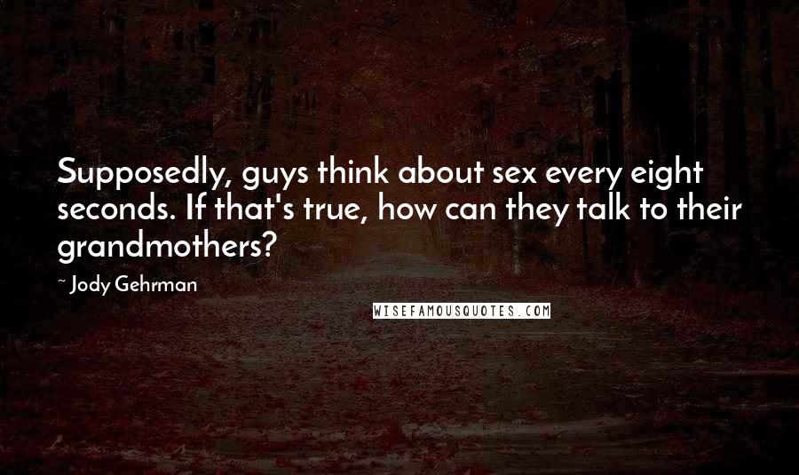 Jody Gehrman Quotes: Supposedly, guys think about sex every eight seconds. If that's true, how can they talk to their grandmothers?
