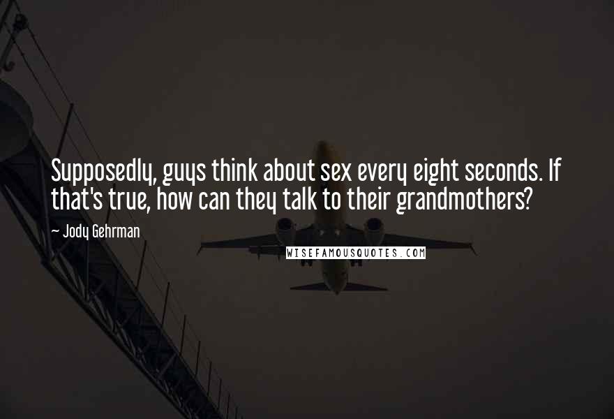 Jody Gehrman Quotes: Supposedly, guys think about sex every eight seconds. If that's true, how can they talk to their grandmothers?