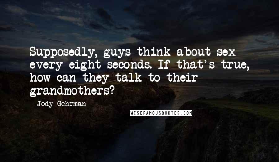 Jody Gehrman Quotes: Supposedly, guys think about sex every eight seconds. If that's true, how can they talk to their grandmothers?