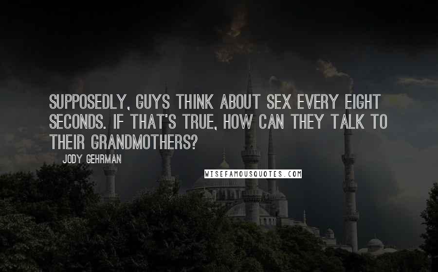 Jody Gehrman Quotes: Supposedly, guys think about sex every eight seconds. If that's true, how can they talk to their grandmothers?