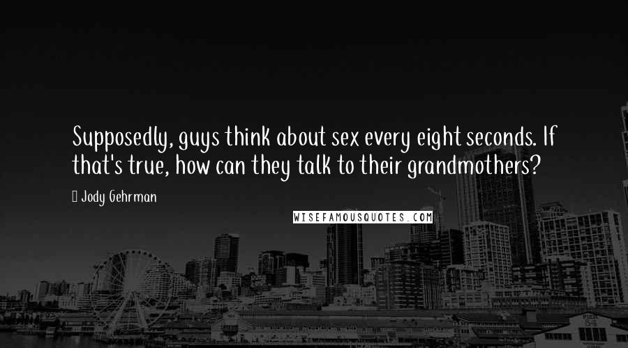 Jody Gehrman Quotes: Supposedly, guys think about sex every eight seconds. If that's true, how can they talk to their grandmothers?