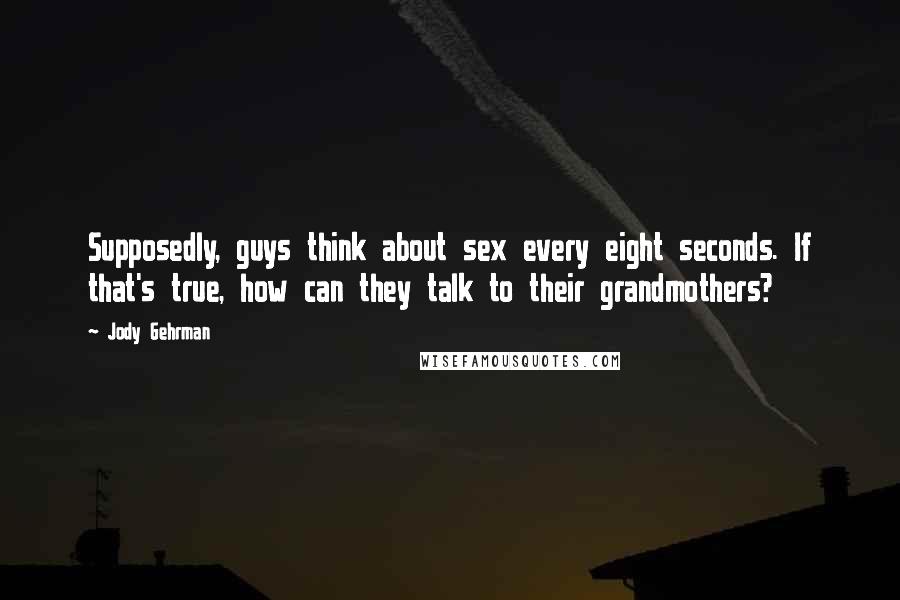 Jody Gehrman Quotes: Supposedly, guys think about sex every eight seconds. If that's true, how can they talk to their grandmothers?