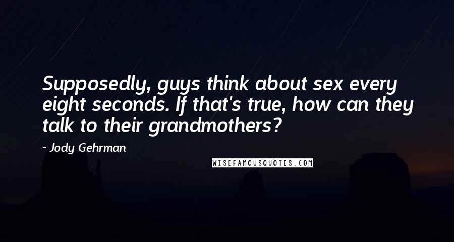 Jody Gehrman Quotes: Supposedly, guys think about sex every eight seconds. If that's true, how can they talk to their grandmothers?