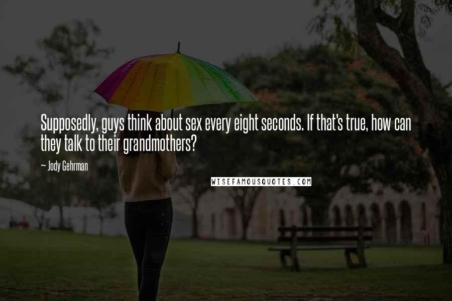 Jody Gehrman Quotes: Supposedly, guys think about sex every eight seconds. If that's true, how can they talk to their grandmothers?