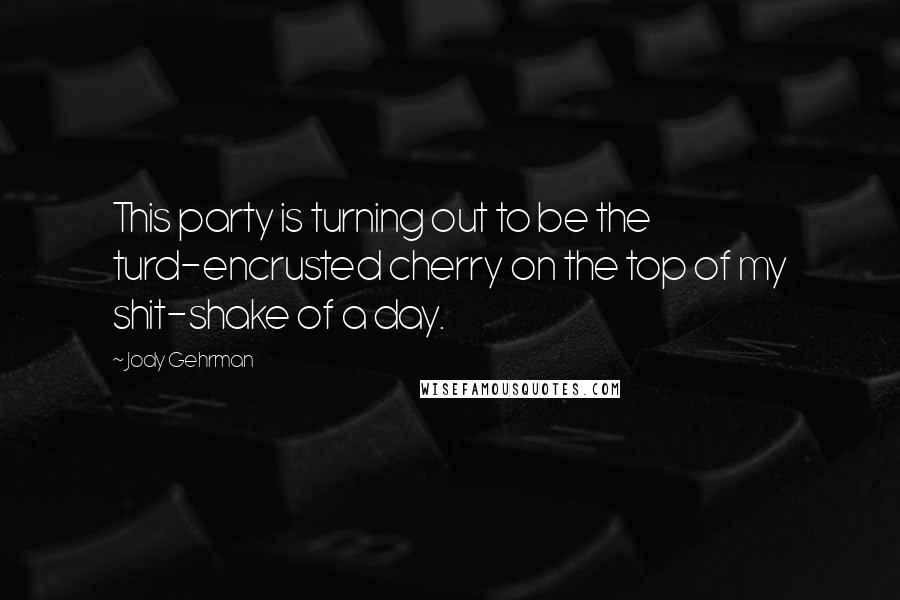 Jody Gehrman Quotes: This party is turning out to be the turd-encrusted cherry on the top of my shit-shake of a day.