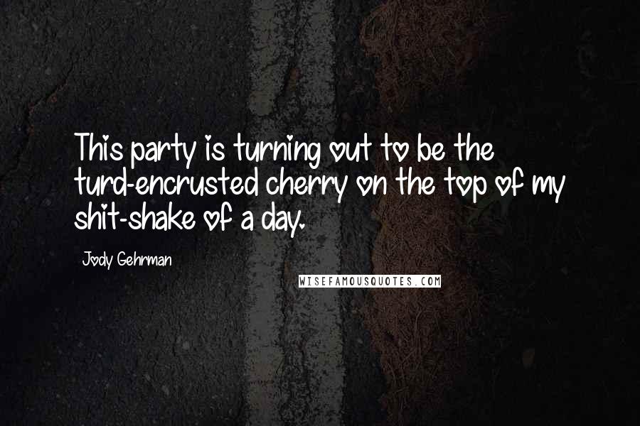 Jody Gehrman Quotes: This party is turning out to be the turd-encrusted cherry on the top of my shit-shake of a day.