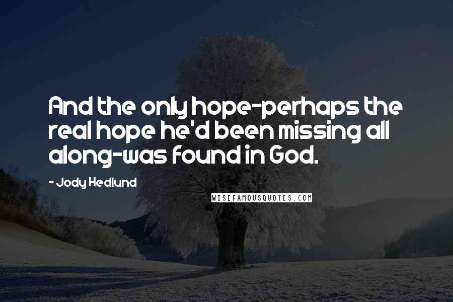 Jody Hedlund Quotes: And the only hope-perhaps the real hope he'd been missing all along-was found in God.