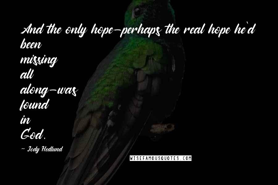 Jody Hedlund Quotes: And the only hope-perhaps the real hope he'd been missing all along-was found in God.