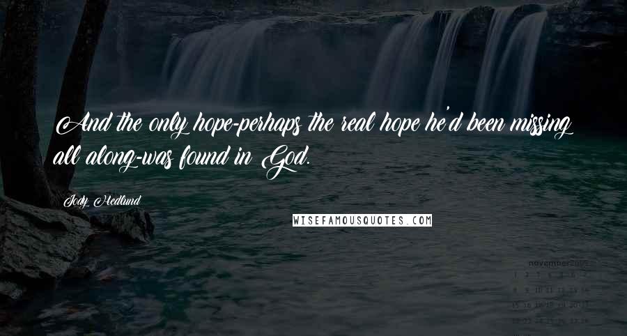 Jody Hedlund Quotes: And the only hope-perhaps the real hope he'd been missing all along-was found in God.
