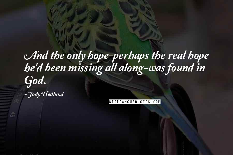 Jody Hedlund Quotes: And the only hope-perhaps the real hope he'd been missing all along-was found in God.