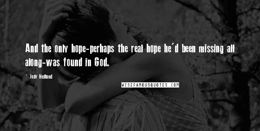 Jody Hedlund Quotes: And the only hope-perhaps the real hope he'd been missing all along-was found in God.