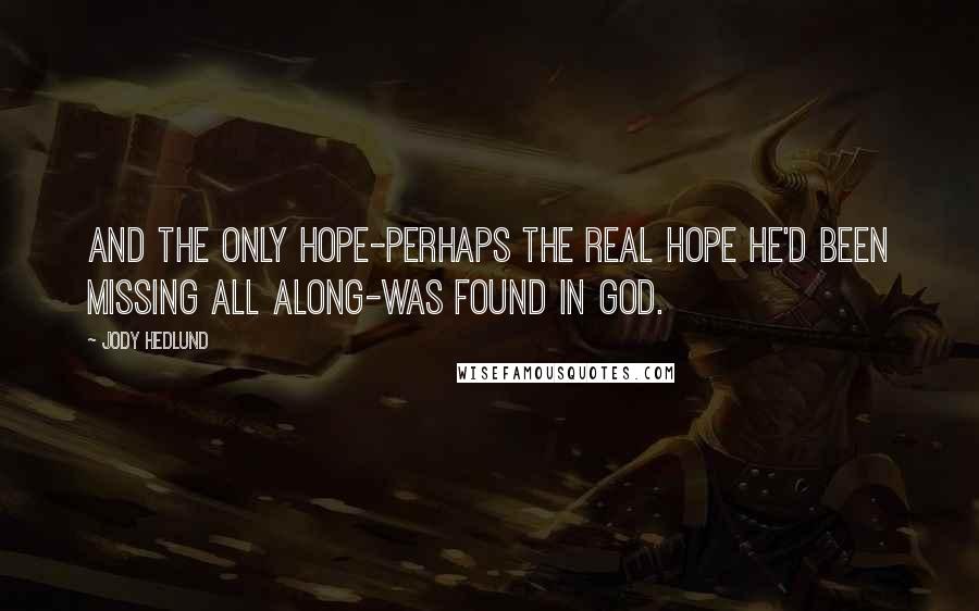 Jody Hedlund Quotes: And the only hope-perhaps the real hope he'd been missing all along-was found in God.