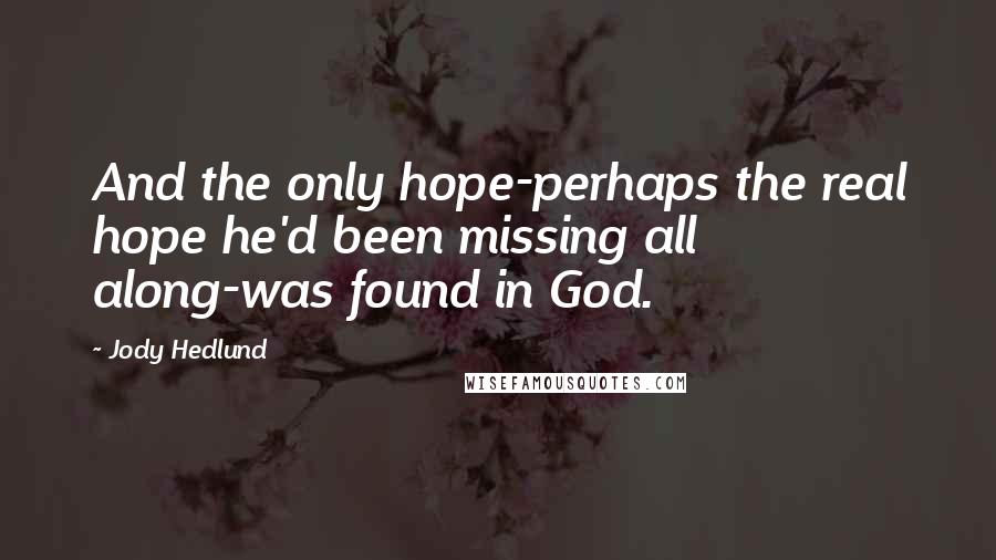 Jody Hedlund Quotes: And the only hope-perhaps the real hope he'd been missing all along-was found in God.