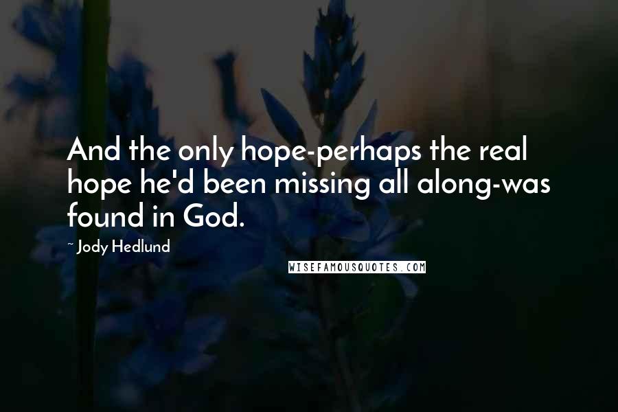 Jody Hedlund Quotes: And the only hope-perhaps the real hope he'd been missing all along-was found in God.