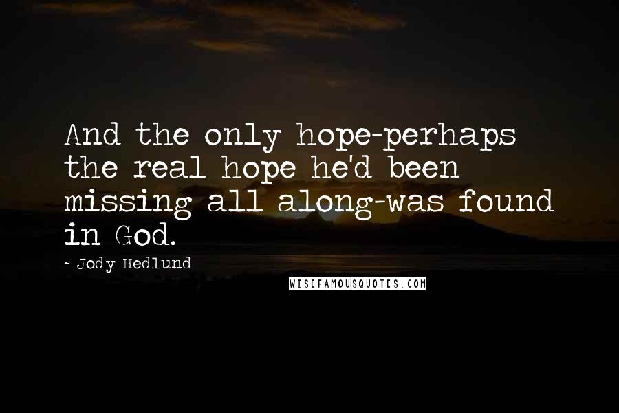Jody Hedlund Quotes: And the only hope-perhaps the real hope he'd been missing all along-was found in God.