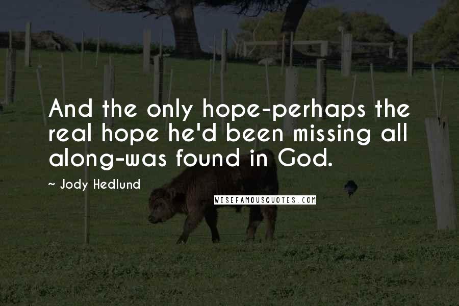 Jody Hedlund Quotes: And the only hope-perhaps the real hope he'd been missing all along-was found in God.