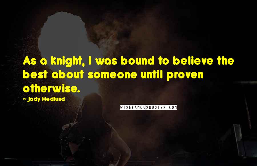 Jody Hedlund Quotes: As a knight, I was bound to believe the best about someone until proven otherwise.