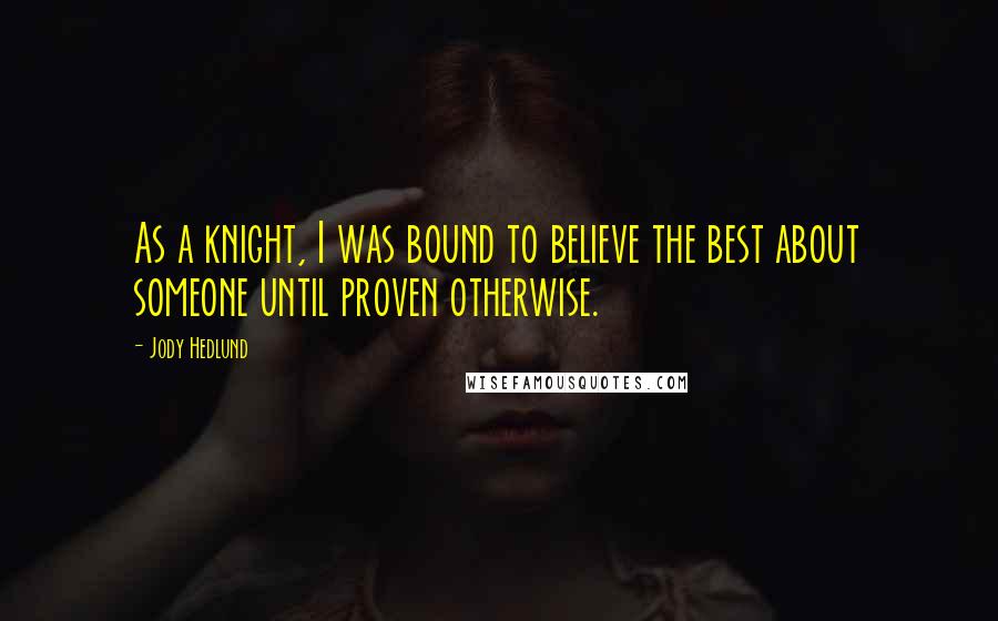 Jody Hedlund Quotes: As a knight, I was bound to believe the best about someone until proven otherwise.