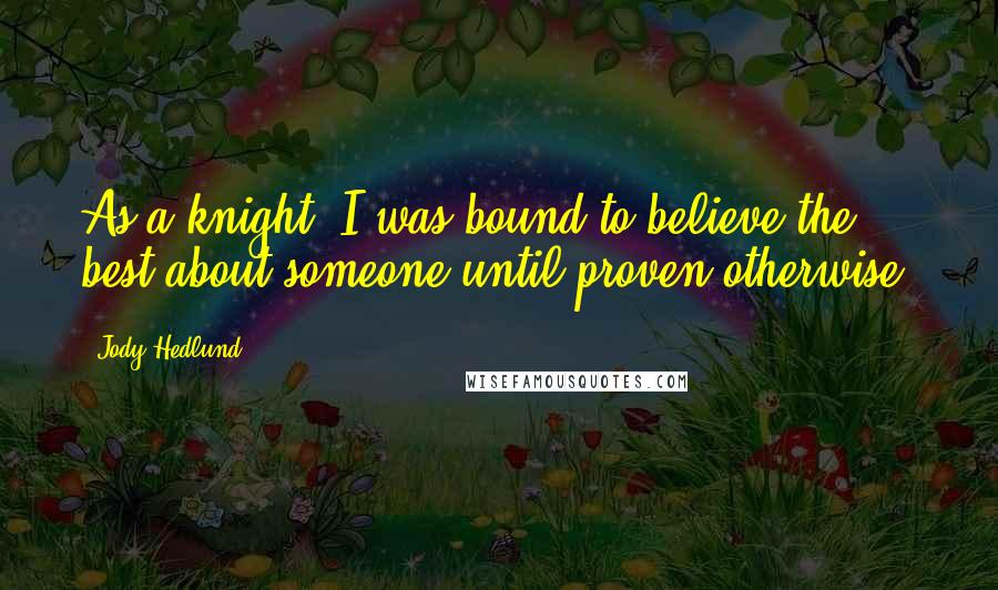 Jody Hedlund Quotes: As a knight, I was bound to believe the best about someone until proven otherwise.