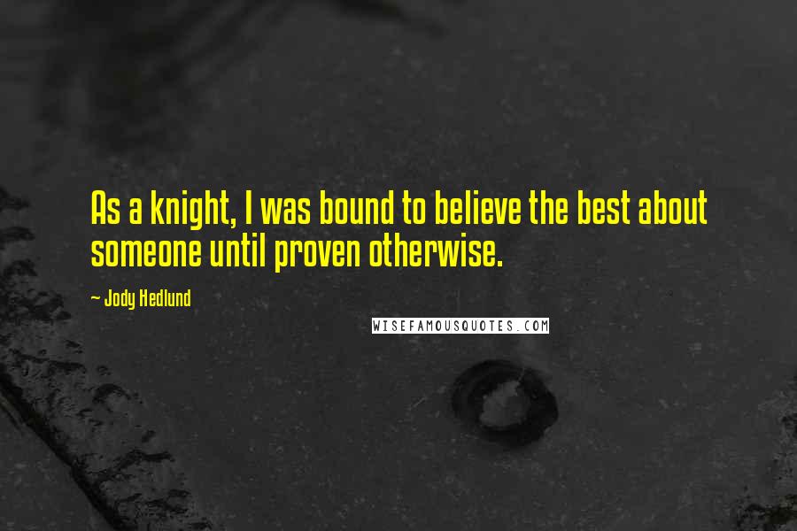 Jody Hedlund Quotes: As a knight, I was bound to believe the best about someone until proven otherwise.