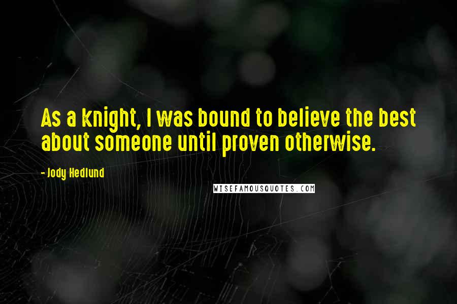 Jody Hedlund Quotes: As a knight, I was bound to believe the best about someone until proven otherwise.